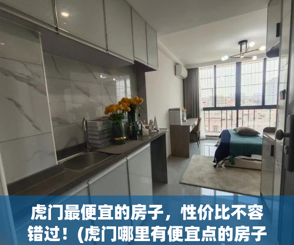 虎门最便宜的房子，性价比不容错过！(虎门哪里有便宜点的房子租)