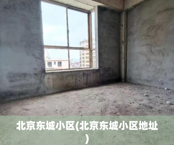 北京东城小区(北京东城小区地址) 北京东城小区(北京东城小区地址)