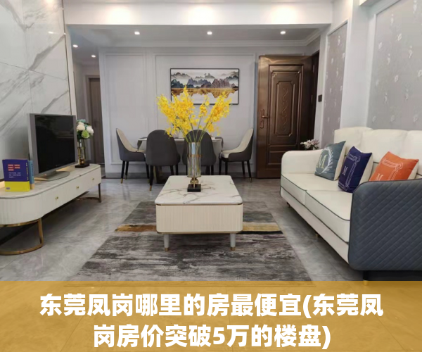 东莞凤岗哪里的房最便宜(东莞凤岗房价突破5万的楼盘) 东莞凤岗哪里的房最便宜(东莞凤岗房价突破5万的楼盘)