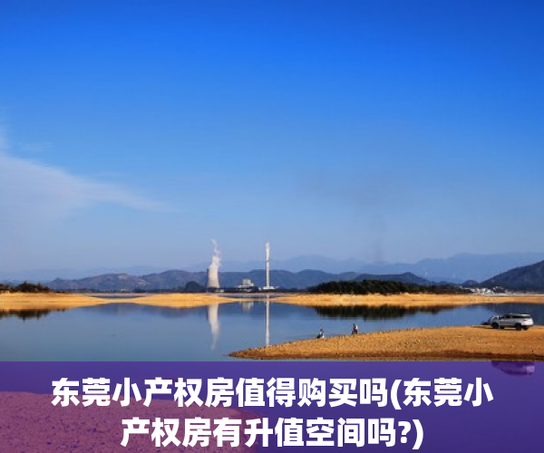 东莞小产权房值得购买吗(东莞小产权房有升值空间吗?) 东莞小产权房值得购买吗(东莞小产权房有升值空间吗?)