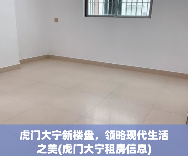 虎门大宁新楼盘，领略现代生活之美(虎门大宁租房信息)
