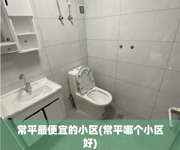 常平最便宜的小区(常平哪个小区好) 常平最便宜的小区(常平哪个小区好)