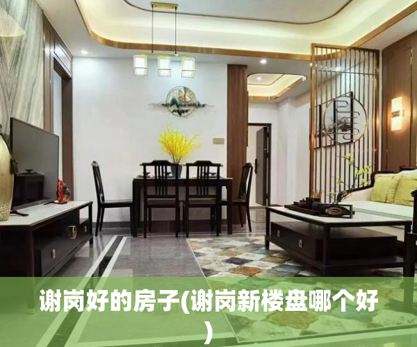 谢岗好的房子(谢岗新楼盘哪个好) 谢岗好的房子(谢岗新楼盘哪个好)