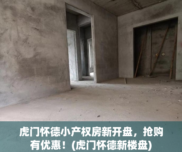 虎门怀德小产权房新开盘，抢购有优惠！(虎门怀德新楼盘)