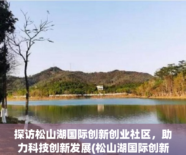 探访松山湖国际创新创业社区，助力科技创新发展(松山湖国际创新创业社区图片)