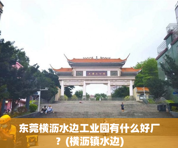 东莞横沥水边工业园有什么好厂?(横沥镇水边) 东莞横沥水边工业园有什么好厂?(横沥镇水边)