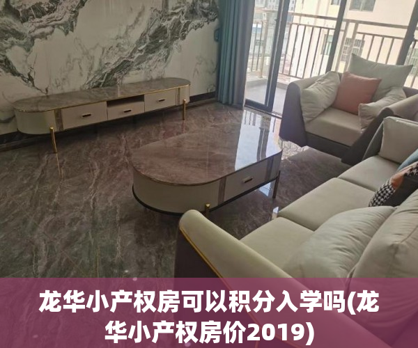 龙华小产权房可以积分入学吗(龙华小产权房价2019) 龙华小产权房可以积分入学吗(龙华小产权房价2019)