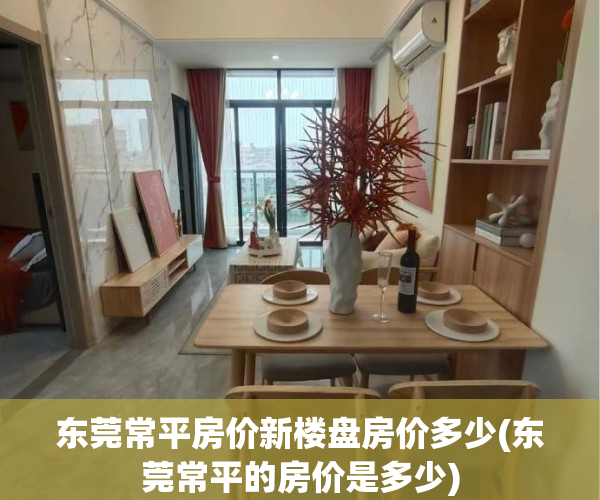 东莞常平房价新楼盘房价多少(东莞常平的房价是多少)