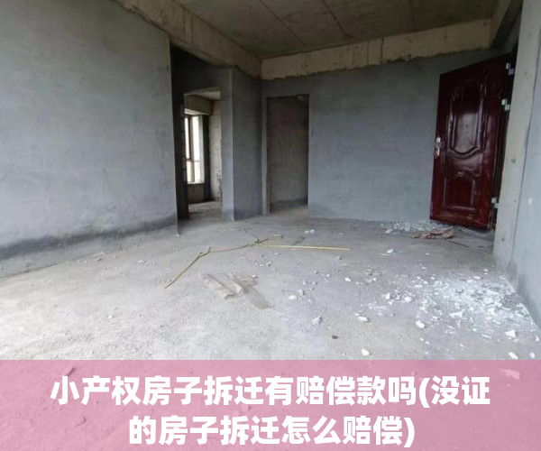小产权房子拆迁有赔偿款吗(没证的房子拆迁怎么赔偿)