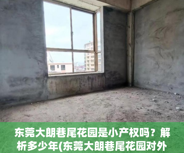 东莞大朗巷尾花园是小产权吗？解析多少年(东莞大朗巷尾花园对外销售吗)