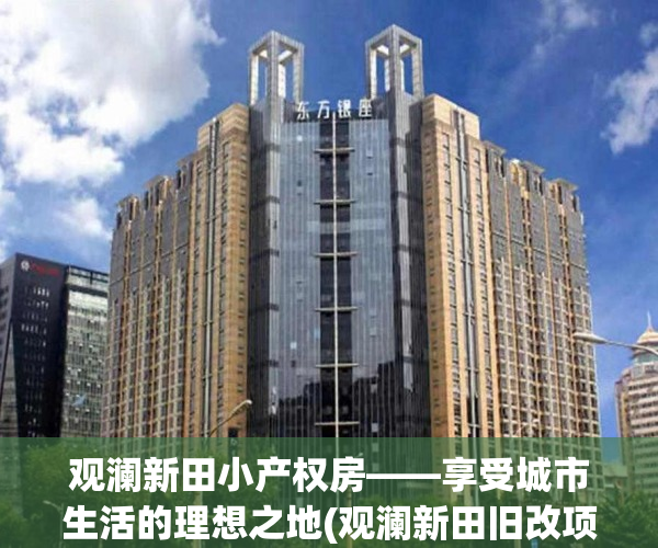 观澜新田小产权房——享受城市生活的理想之地(观澜新田旧改项目)