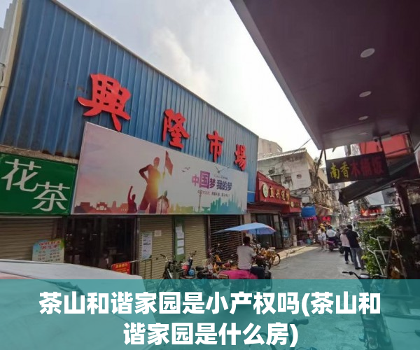 茶山和谐家园是小产权吗(茶山和谐家园是什么房) 茶山和谐家园是小产权吗(茶山和谐家园是什么房)