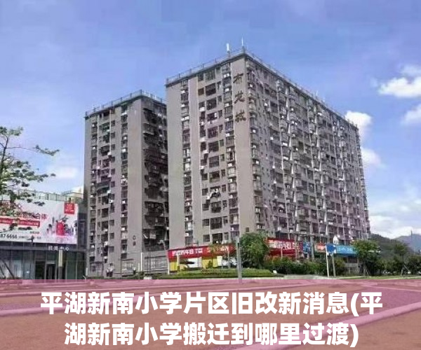 平湖新南小学片区旧改新消息(平湖新南小学搬迁到哪里过渡)