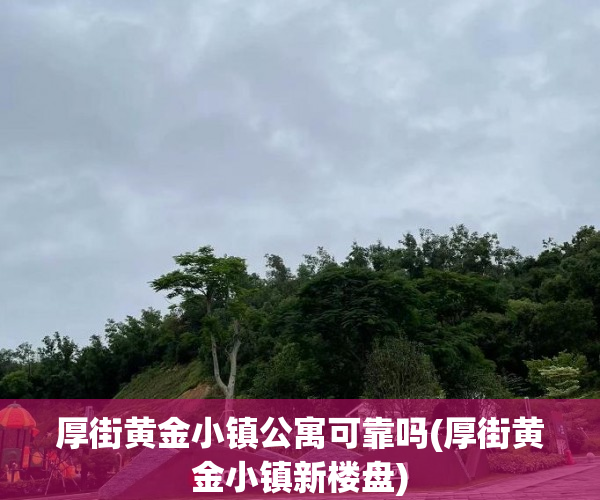 厚街黄金小镇公寓可靠吗(厚街黄金小镇新楼盘)