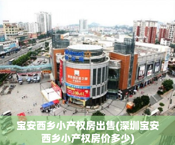 宝安西乡小产权房出售(深圳宝安西乡小产权房价多少) 宝安西乡小产权房出售(深圳宝安西乡小产权房价多少)