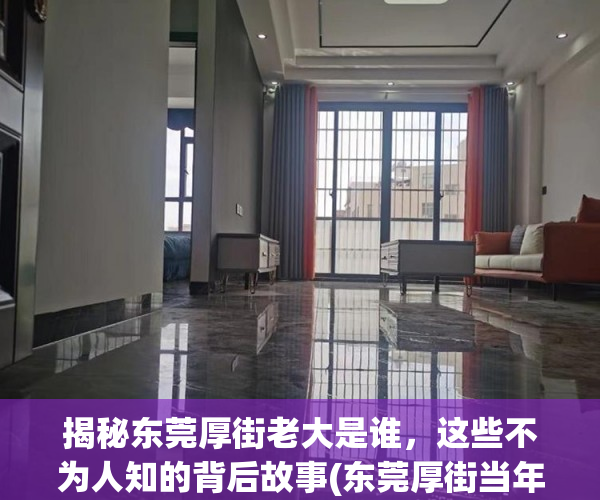 揭秘东莞厚街老大是谁，这些不为人知的背后故事(东莞厚街当年)