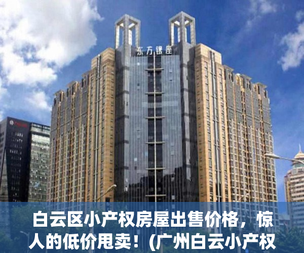白云区小产权房屋出售价格，惊人的低价甩卖！(广州白云小产权房出售)
