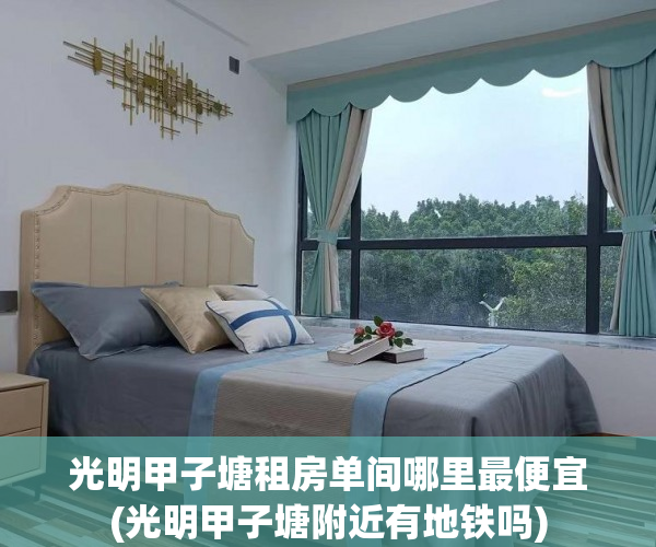 光明甲子塘租房单间哪里最便宜(光明甲子塘附近有地铁吗)
