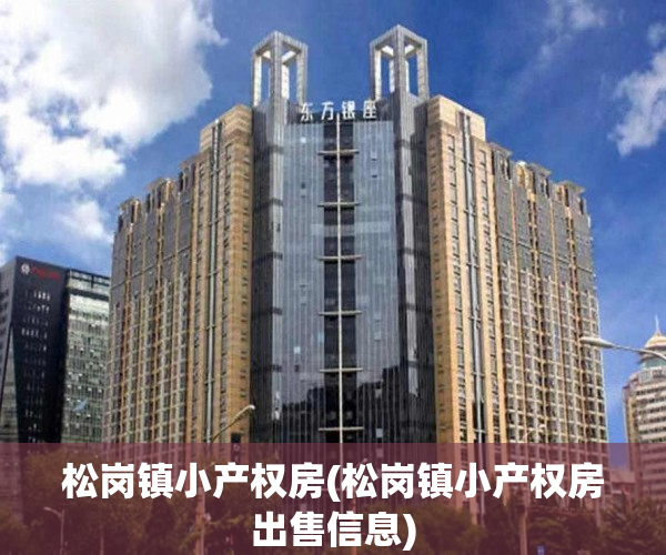 松岗镇小产权房(松岗镇小产权房出售信息) 松岗镇小产权房(松岗镇小产权房出售信息)