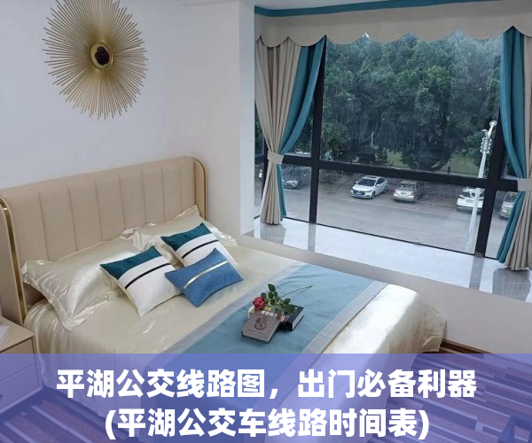 平湖公交线路图，出门必备利器(平湖公交车线路时间表)