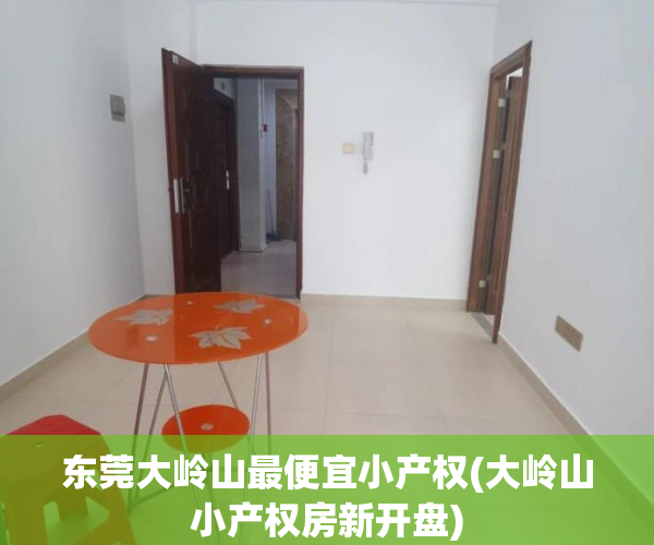 东莞大岭山最便宜小产权(大岭山小产权房新开盘) 东莞大岭山最便宜小产权(大岭山小产权房新开盘)