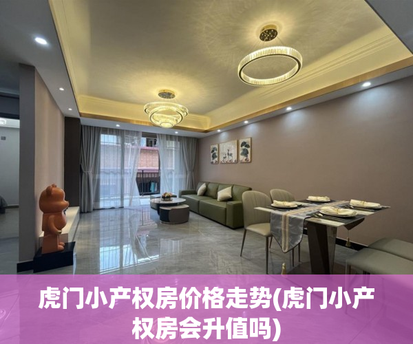 虎门小产权房价格走势(虎门小产权房会升值吗) 虎门小产权房价格走势(虎门小产权房会升值吗)