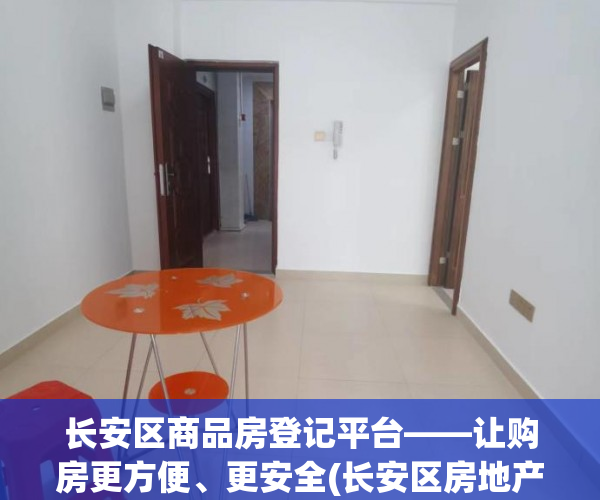 长安区商品房登记平台——让购房更方便、更安全(长安区房地产交易服务平台)