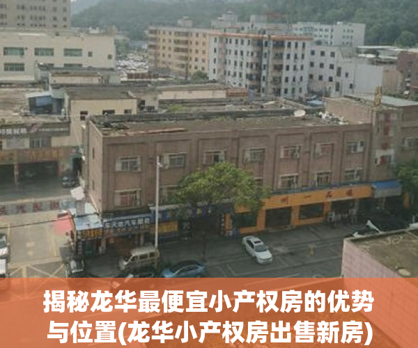 揭秘龙华最便宜小产权房的优势与位置(龙华小产权房出售新房)