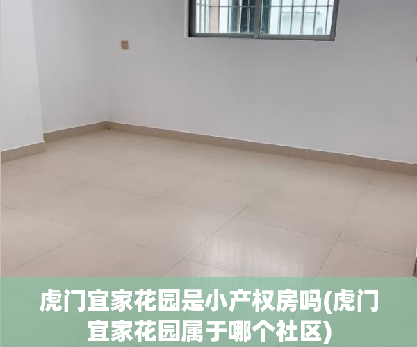 虎门宜家花园是小产权房吗(虎门宜家花园属于哪个社区) 虎门宜家花园是小产权房吗(虎门宜家花园属于哪个社区)
