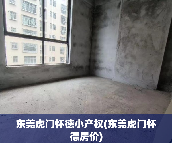 东莞虎门怀德小产权(东莞虎门怀德房价) 东莞虎门怀德小产权(东莞虎门怀德房价)