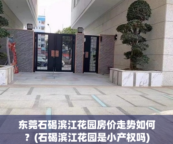 东莞石碣滨江花园房价走势如何？(石碣滨江花园是小产权吗)