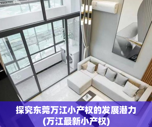 探究东莞万江小产权的发展潜力(万江最新小产权)