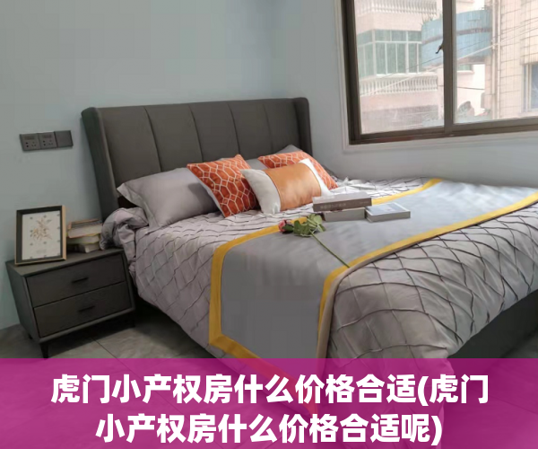 虎门小产权房什么价格合适(虎门小产权房什么价格合适呢)