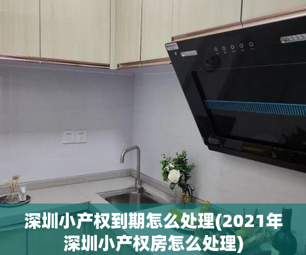深圳小产权到期怎么处理(2021年深圳小产权房怎么处理)