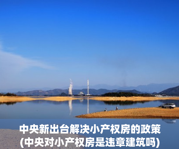 中央新出台解决小产权房的政策(中央对小产权房是违章建筑吗) 中央新出台解决小产权房的政策(中央对小产权房是违章建筑吗)