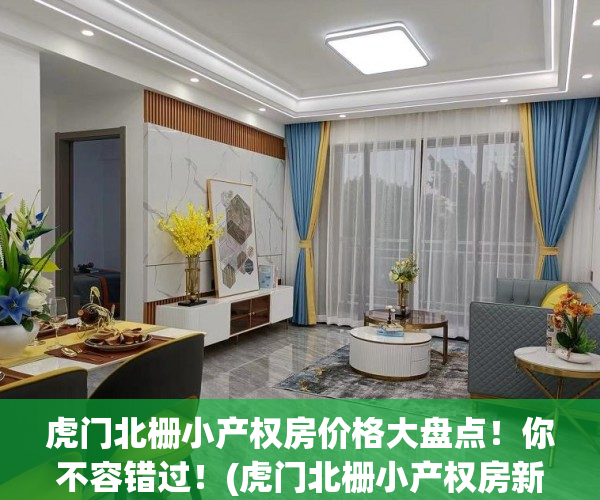 虎门北栅小产权房价格大盘点！你不容错过！(虎门北栅小产权房新开盘)
