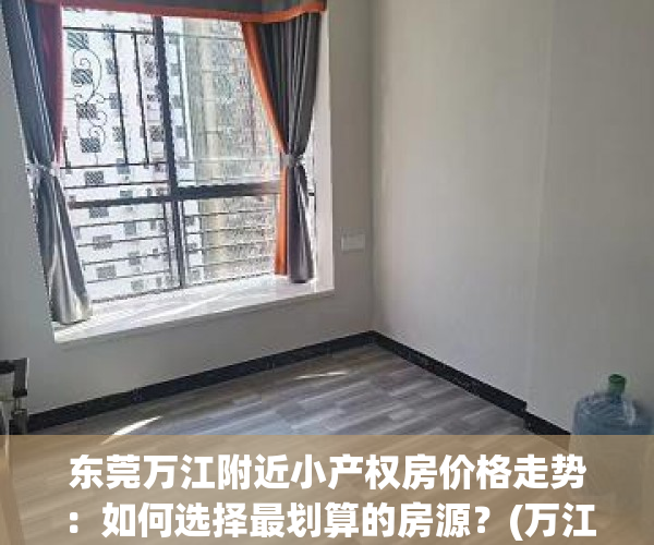 东莞万江附近小产权房价格走势：如何选择最划算的房源？(万江小产权房有哪些)