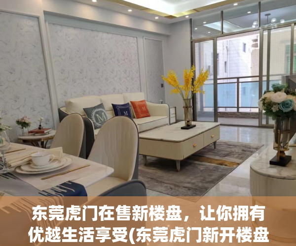 东莞虎门在售新楼盘，让你拥有优越生活享受(东莞虎门新开楼盘有哪些)