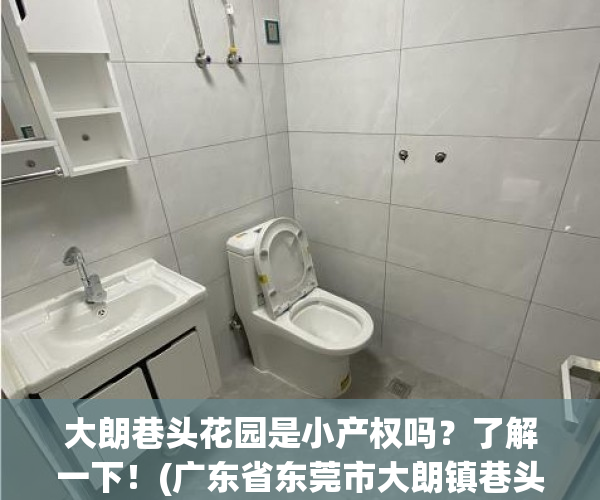 大朗巷头花园是小产权吗？了解一下！(广东省东莞市大朗镇巷头村)