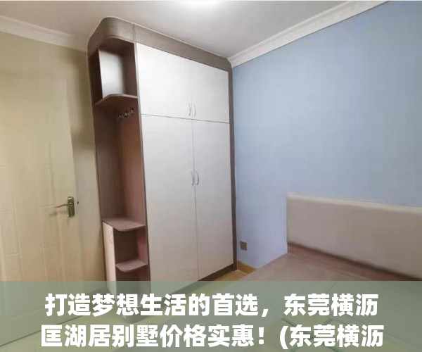 打造梦想生活的首选，东莞横沥匡湖居别墅价格实惠！(东莞横沥房价最新信息)
