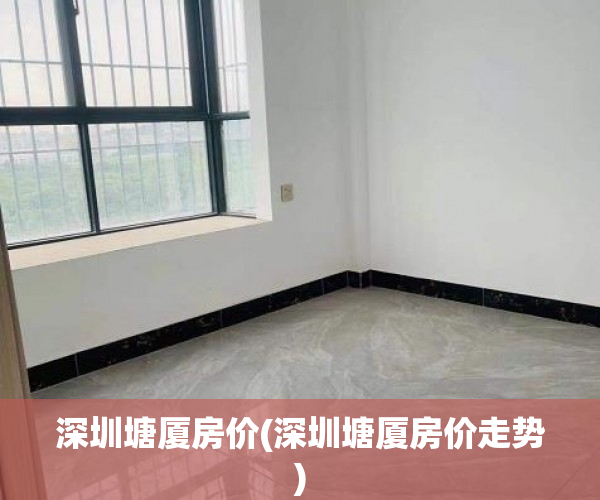 深圳塘厦房价(深圳塘厦房价走势) 深圳塘厦房价(深圳塘厦房价走势)