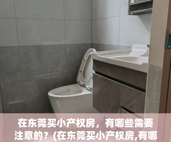 在东莞买小产权房，有哪些需要注意的？(在东莞买小产权房,有哪些需要注意的地方)