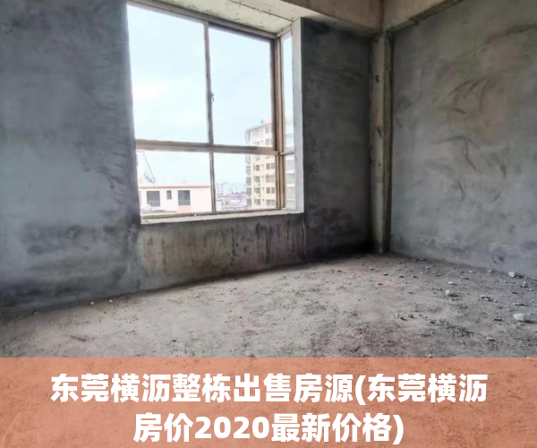 东莞横沥整栋出售房源(东莞横沥房价2020最新价格) 东莞横沥整栋出售房源(东莞横沥房价2020最新价格)