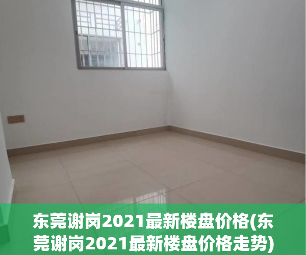 东莞谢岗2021最新楼盘价格(东莞谢岗2021最新楼盘价格走势) 东莞谢岗2021最新楼盘价格(东莞谢岗2021最新楼盘价格走势)