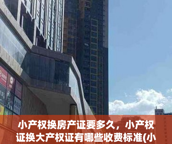 小产权换房产证要多久，小产权证换大产权证有哪些收费标准(小产权房变更)