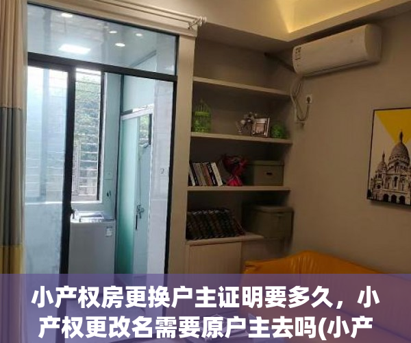 小产权房更换户主证明要多久，小产权更改名需要原户主去吗(小产权房更换户主有效)
