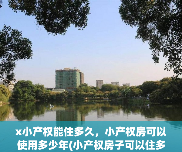 x小产权能住多久，小产权房可以使用多少年(小产权房子可以住多少年)