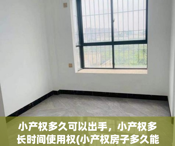 小产权多久可以出手，小产权多长时间使用权(小产权房子多久能卖出去)