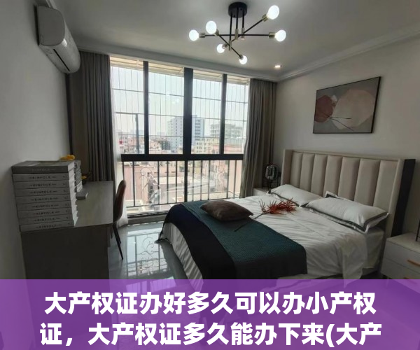 大产权证办好多久可以办小产权证，大产权证多久能办下来(大产权办理需要多久)
