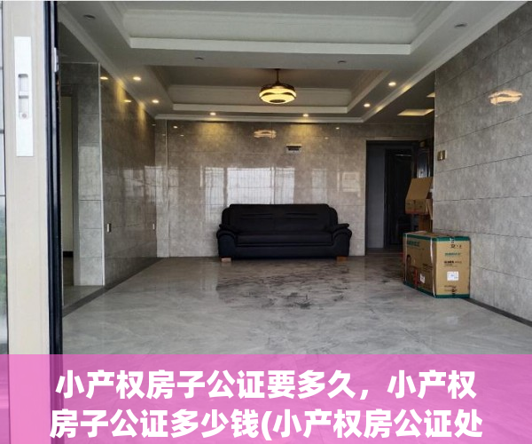 小产权房子公证要多久，小产权房子公证多少钱(小产权房公证处公证吗)